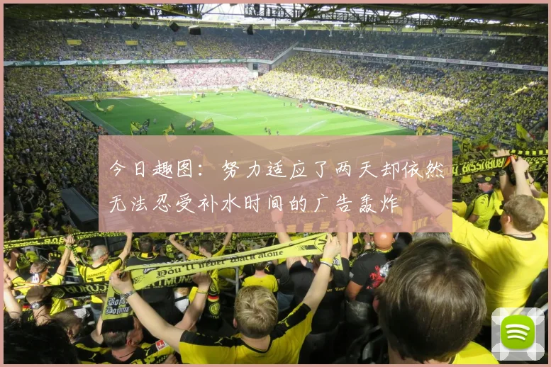 今日趣图：努力适应了两天却依然无法忍受补水时间的广告轰炸