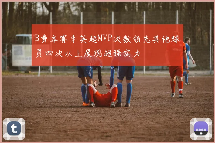 B费本赛季英超MVP次数领先其他球员四次以上展现超强实力