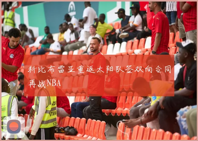 科比布雷亚重返太阳队签双向合同再战NBA
