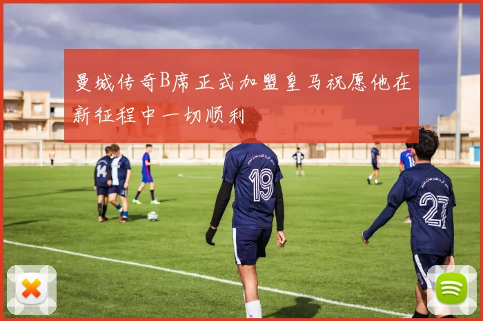 曼城传奇B席正式加盟皇马祝愿他在新征程中一切顺利