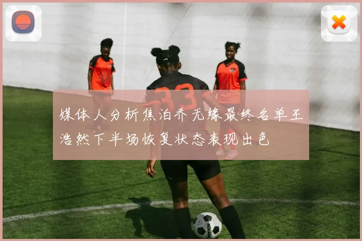 媒体人分析焦泊乔无缘最终名单王浩然下半场恢复状态表现出色