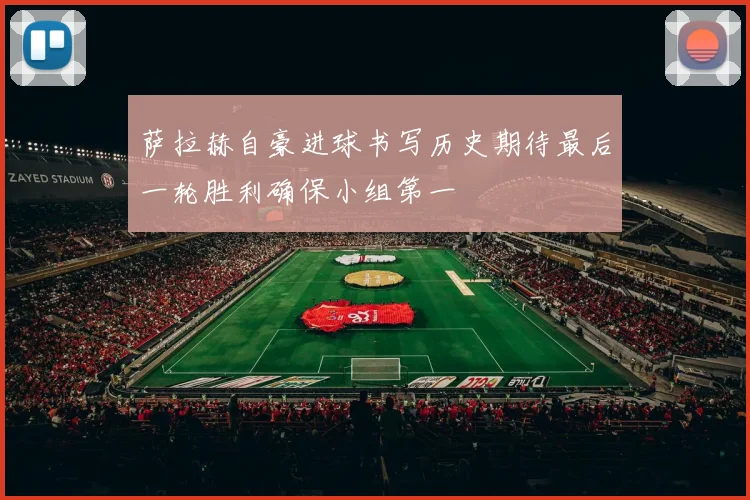 萨拉赫自豪进球书写历史期待最后一轮胜利确保小组第一
