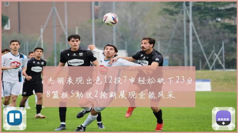 杰明表现出色12投7中轻松砍下23分8篮板5助攻2抢断展现全能风采