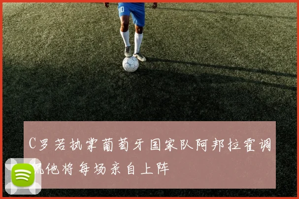 C罗若执掌葡萄牙国家队阿邦拉霍调侃他将每场亲自上阵