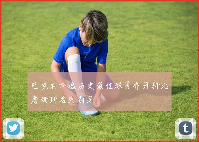 巴克利评选历史最佳球员乔丹科比詹姆斯名列前茅