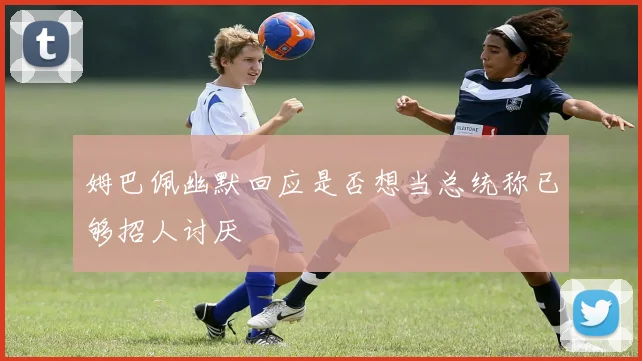 姆巴佩幽默回应是否想当总统称已够招人讨厌