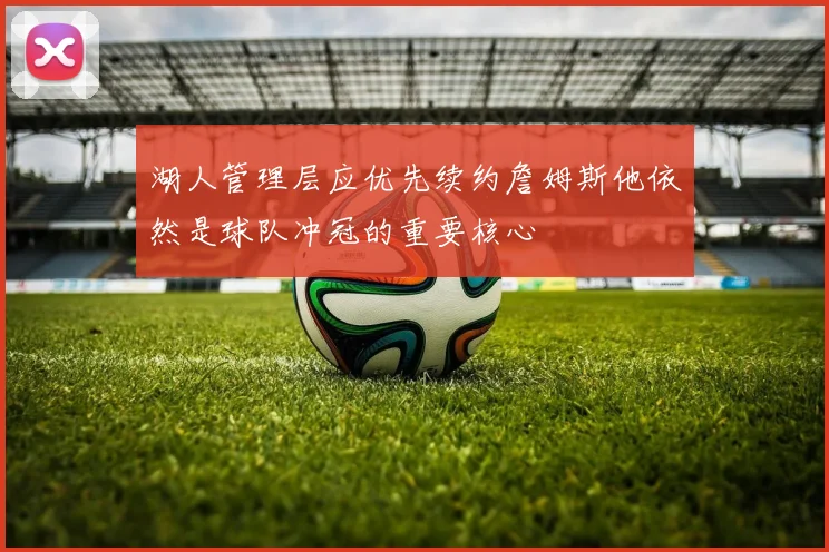 湖人管理层应优先续约詹姆斯他依然是球队冲冠的重要核心